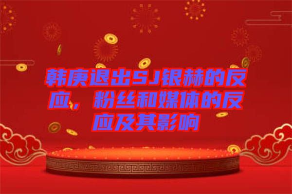 韓庚退出SJ銀赫的反應，粉絲和媒體的反應及其影響