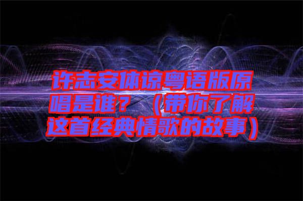 許志安體諒粵語版原唱是誰？（帶你了解這首經典情歌的故事）