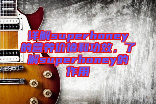 詳解superhoney的營養(yǎng)價(jià)值和功效，了解superhoney的作用