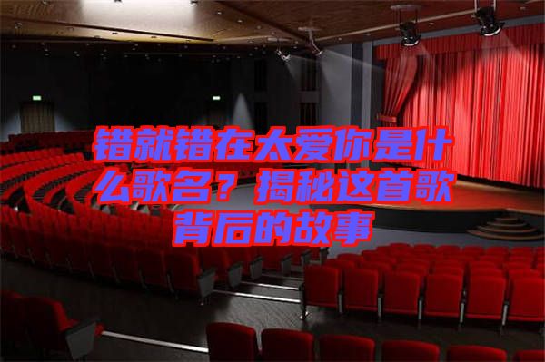 錯(cuò)就錯(cuò)在太愛(ài)你是什么歌名？揭秘這首歌背后的故事