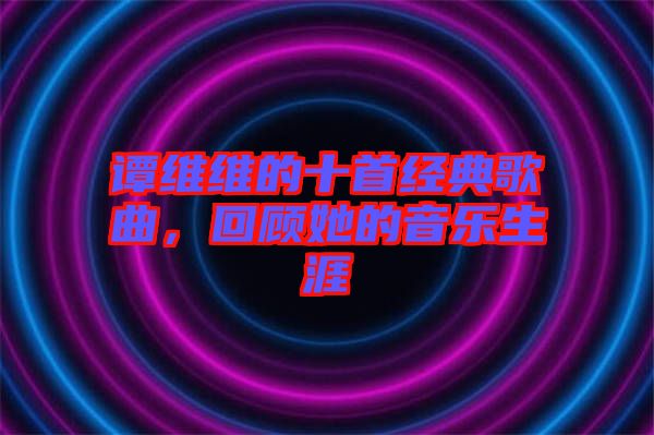 譚維維的十首經(jīng)典歌曲，回顧她的音樂生涯