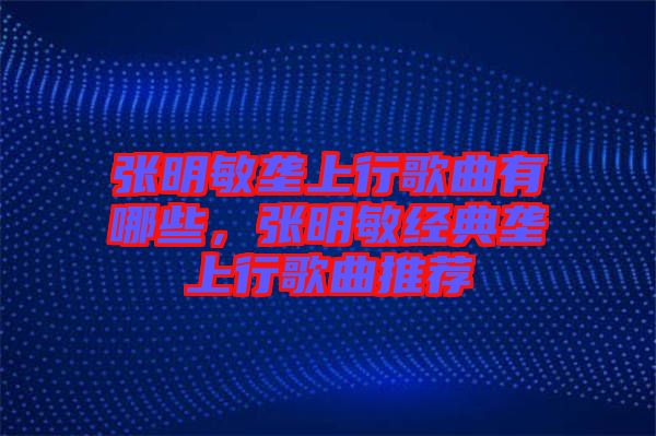 張明敏壟上行歌曲有哪些，張明敏經(jīng)典壟上行歌曲推薦