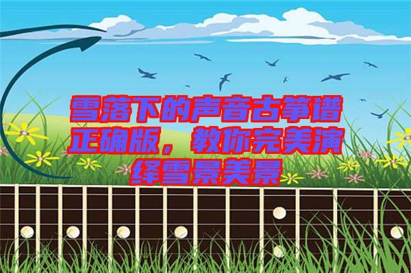雪落下的聲音古箏譜正確版，教你完美演繹雪景美景