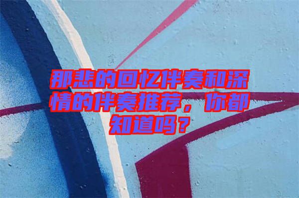 那悲的回憶伴奏和深情的伴奏推薦，你都知道嗎？