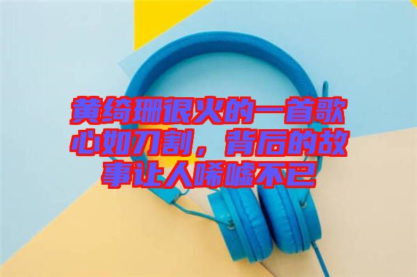 黃綺珊很火的一首歌心如刀割，背后的故事讓人唏噓不已