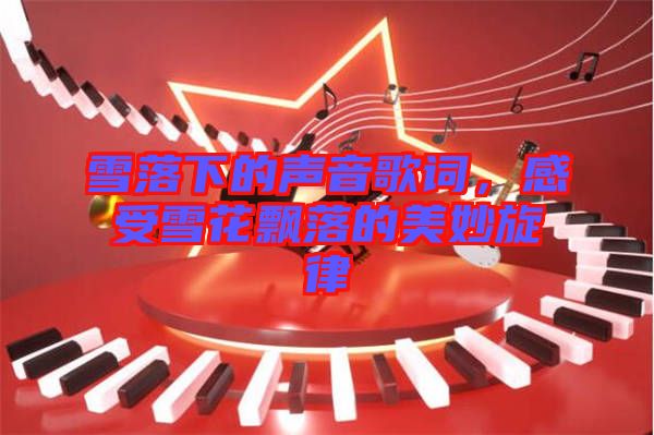 雪落下的聲音歌詞，感受雪花飄落的美妙旋律