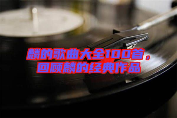 麟的歌曲大全100首，回顧麟的經(jīng)典作品