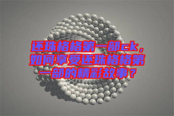 還珠格格第一部ck，如何享受還珠格格第一部的精彩故事？