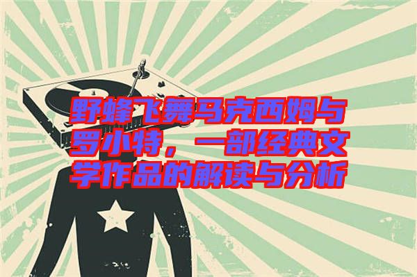 野蜂飛舞馬克西姆與羅小特，一部經(jīng)典文學(xué)作品的解讀與分析