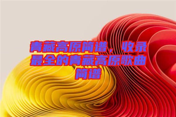 青藏高原簡(jiǎn)譜，收錄最全的青藏高原歌曲簡(jiǎn)譜