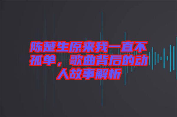 陳楚生原來我一直不孤單，歌曲背后的動人故事解析