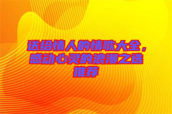 送給情人的情歌大全，感動(dòng)心靈的浪漫之選推薦