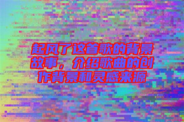 起風(fēng)了這首歌的背景故事，介紹歌曲的創(chuàng)作背景和靈感來源