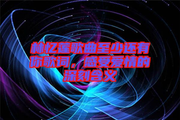 林憶蓮歌曲至少還有你歌詞，感受愛情的深刻含義