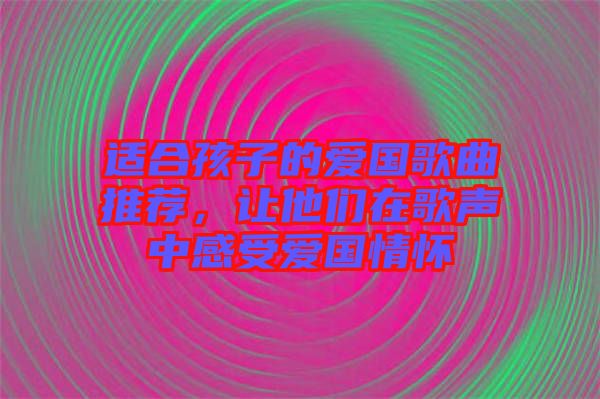 適合孩子的愛國歌曲推薦，讓他們?cè)诟杪曋懈惺軔蹏閼? width=