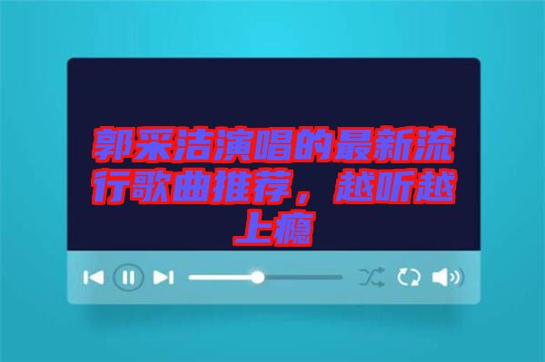 郭采潔演唱的最新流行歌曲推薦，越聽越上癮