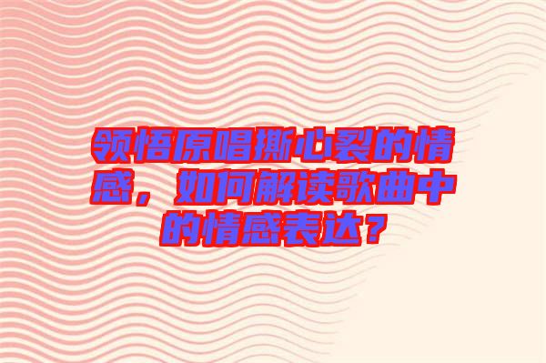 領(lǐng)悟原唱撕心裂的情感，如何解讀歌曲中的情感表達(dá)？