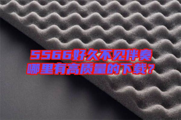 5566好久不見伴奏哪里有高質(zhì)量的下載？