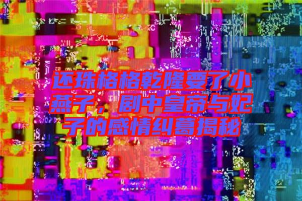 還珠格格乾隆要了小燕子，劇中皇帝與妃子的感情糾葛揭秘