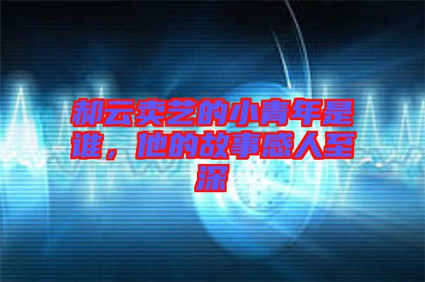 郝云賣藝的小青年是誰(shuí)，他的故事感人至深