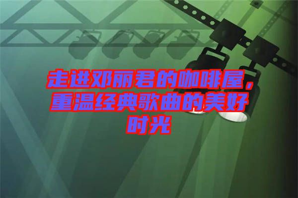 走進(jìn)鄧麗君的咖啡屋，重溫經(jīng)典歌曲的美好時(shí)光