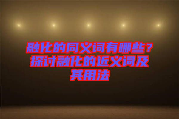 融化的同義詞有哪些？探討融化的近義詞及其用法