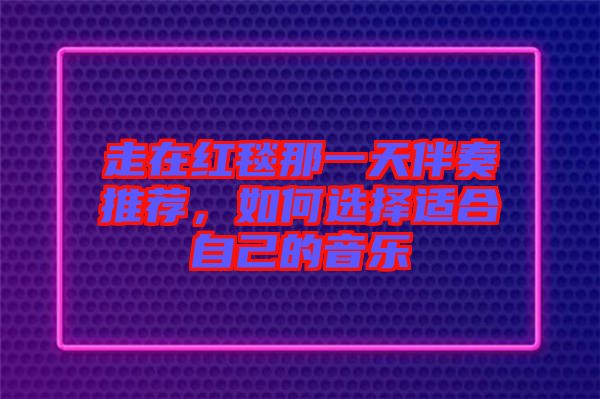 走在紅毯那一天伴奏推薦，如何選擇適合自己的音樂