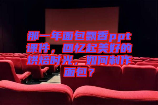 那一年面包飄香ppt課件，回憶起美好的烘焙時(shí)光，如何制作面包？