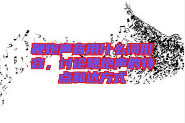 鞭炮聲音用什么詞形容，討論鞭炮聲的特點和達(dá)方式