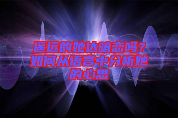 遙遠(yuǎn)的她達(dá)暗戀嗎？如何從語(yǔ)言中分析她的心思