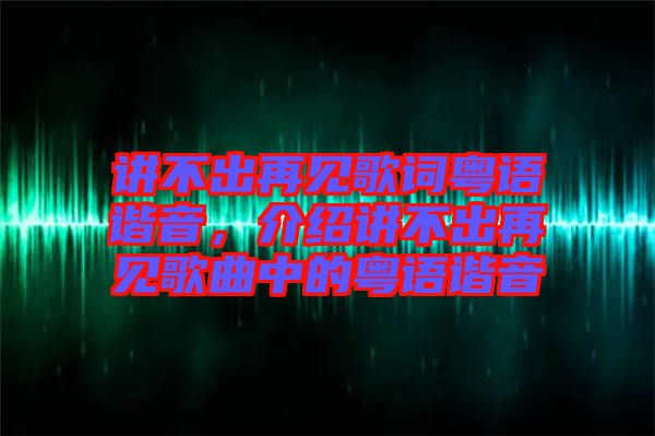 講不出再見歌詞粵語諧音，介紹講不出再見歌曲中的粵語諧音