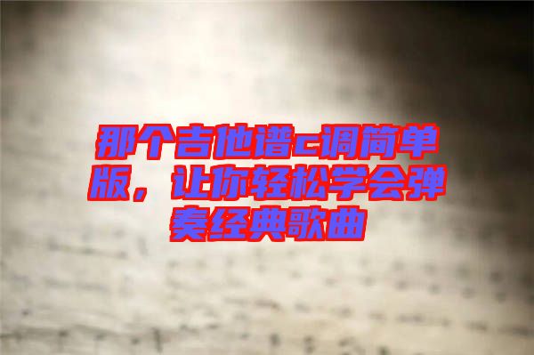 那個吉他譜c調(diào)簡單版，讓你輕松學(xué)會彈奏經(jīng)典歌曲