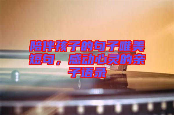 陪伴孩子的句子唯美短句，感動心靈的親子語錄