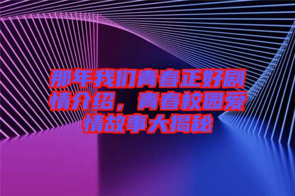 那年我們青春正好劇情介紹，青春校園愛情故事大揭秘