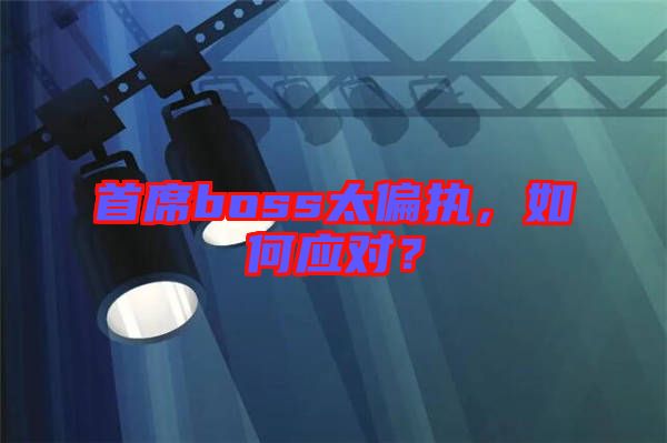 首席boss太偏執(zhí)，如何應(yīng)對？