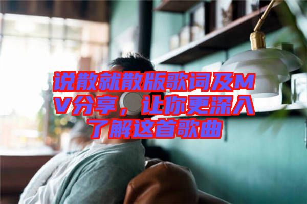 說散就散版歌詞及MV分享，讓你更深入了解這首歌曲