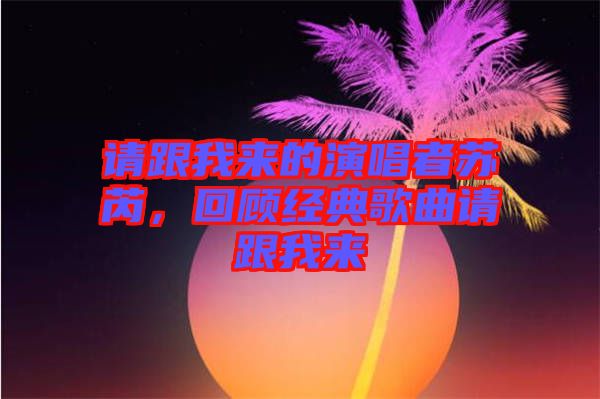 請跟我來的演唱者蘇芮，回顧經(jīng)典歌曲請跟我來