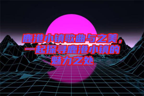 鹿港小鎮(zhèn)歌曲與之美，一起探尋鹿港小鎮(zhèn)的魅力之處