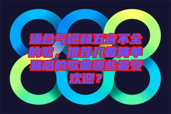 適合氣短和五音不全的歌，推薦幾首簡(jiǎn)單易唱的歌曲哪些最受歡迎？