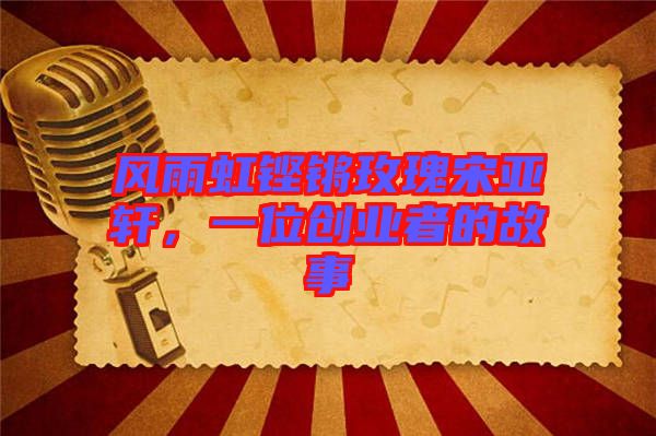 風(fēng)雨虹鏗鏘玫瑰宋亞軒，一位創(chuàng)業(yè)者的故事