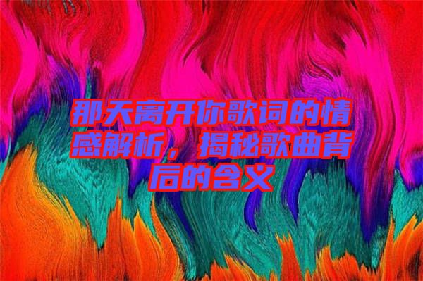 那天離開(kāi)你歌詞的情感解析，揭秘歌曲背后的含義