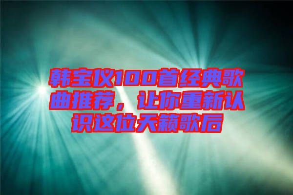 韓寶儀100首經(jīng)典歌曲推薦，讓你重新認識這位天籟歌后