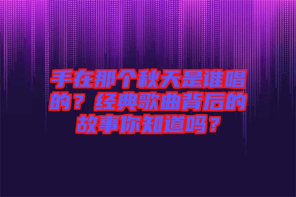 手在那個(gè)秋天是誰(shuí)唱的？經(jīng)典歌曲背后的故事你知道嗎？
