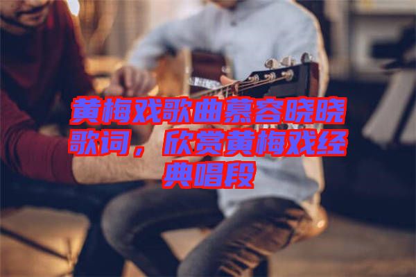 黃梅戲歌曲慕容曉曉歌詞，欣賞黃梅戲經(jīng)典唱段