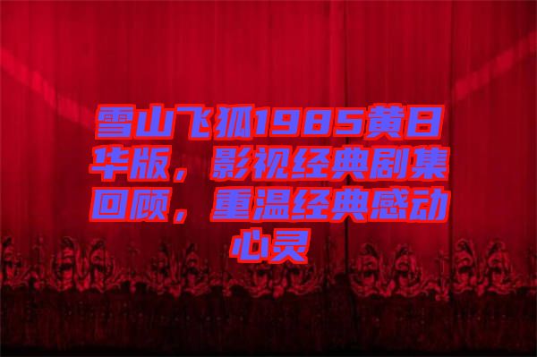 雪山飛狐1985黃日華版，影視經(jīng)典劇集回顧，重溫經(jīng)典感動(dòng)心靈