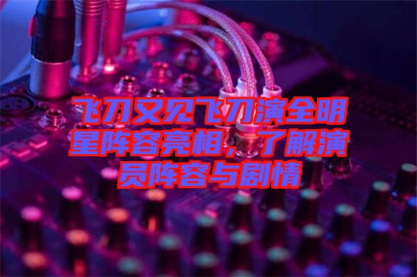 飛刀又見飛刀演全明星陣容亮相，了解演員陣容與劇情