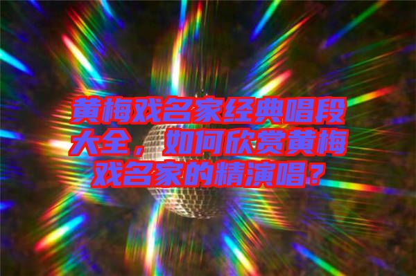 黃梅戲名家經(jīng)典唱段大全，如何欣賞黃梅戲名家的精演唱？