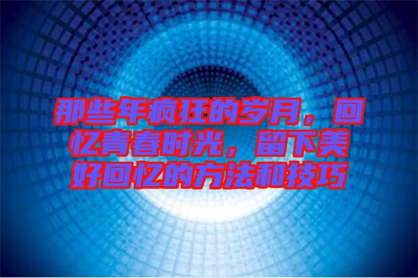 那些年瘋狂的歲月，回憶青春時(shí)光，留下美好回憶的方法和技巧