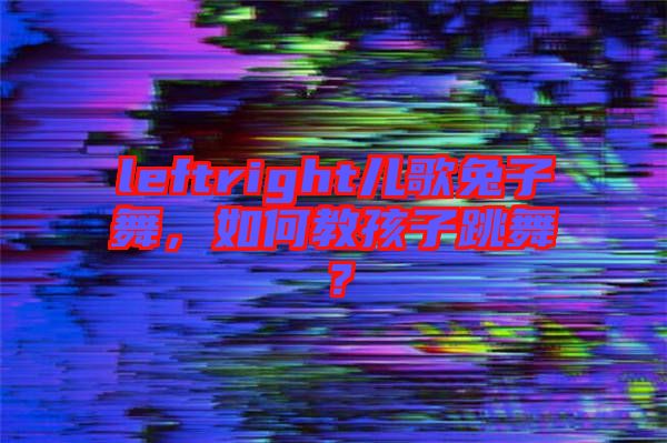 leftright兒歌兔子舞，如何教孩子跳舞？