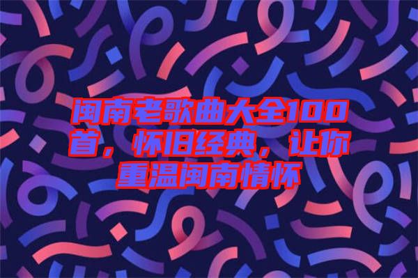 閩南老歌曲大全100首，懷舊經(jīng)典，讓你重溫閩南情懷